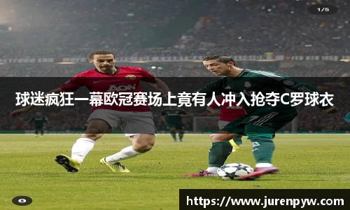 球迷疯狂一幕欧冠赛场上竟有人冲入抢夺C罗球衣