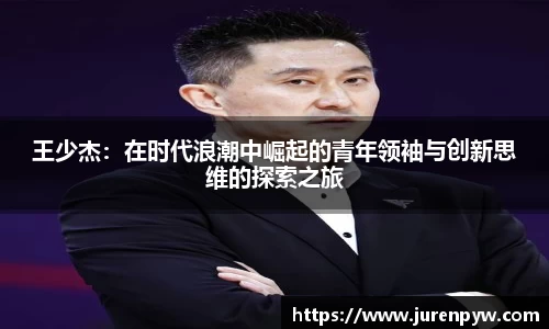 王少杰：在时代浪潮中崛起的青年领袖与创新思维的探索之旅