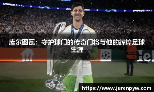 库尔图瓦：守护球门的传奇门将与他的辉煌足球生涯