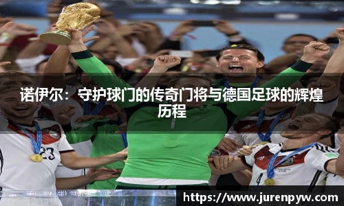 诺伊尔：守护球门的传奇门将与德国足球的辉煌历程