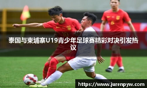 泰国与柬埔寨U19青少年足球赛精彩对决引发热议